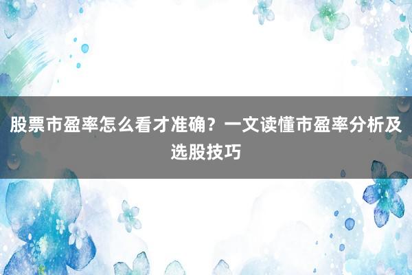 股票市盈率怎么看才准确？一文读懂市盈率分析及选股技巧