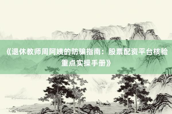 《退休教师周阿姨的防骗指南：股票配资平台核验重点实操手册》