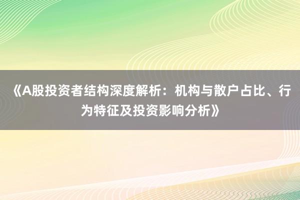 《A股投资者结构深度解析：机构与散户占比、行为特征及投资影响分析》