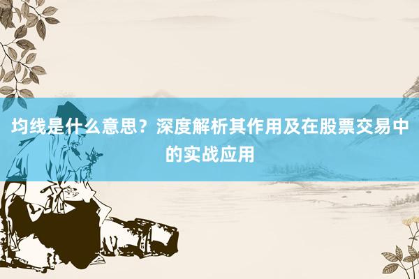 均线是什么意思？深度解析其作用及在股票交易中的实战应用