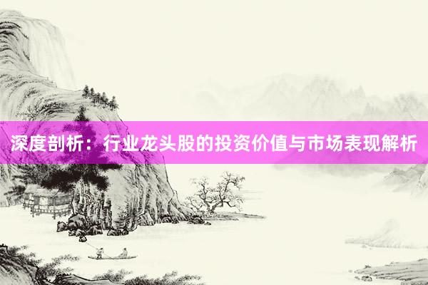 深度剖析：行业龙头股的投资价值与市场表现解析