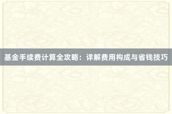 基金手续费计算全攻略：详解费用构成与省钱技巧