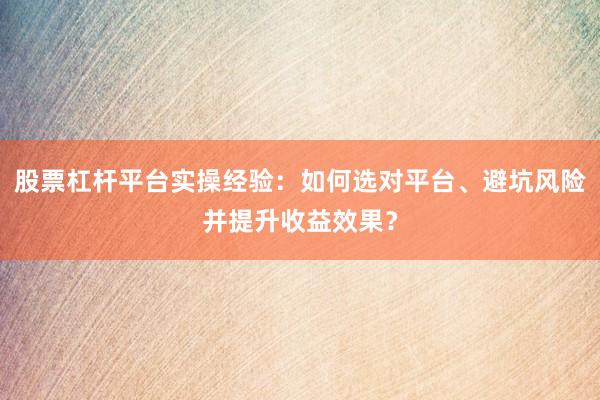 股票杠杆平台实操经验：如何选对平台、避坑风险并提升收益效果？