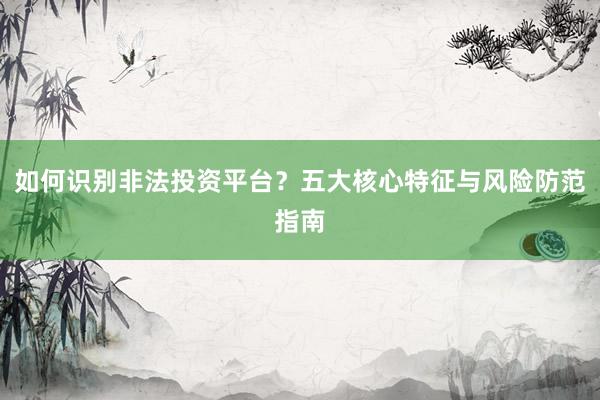 如何识别非法投资平台？五大核心特征与风险防范指南