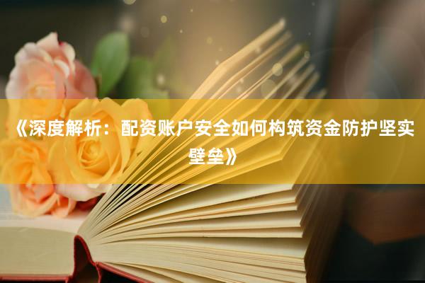 《深度解析：配资账户安全如何构筑资金防护坚实壁垒》