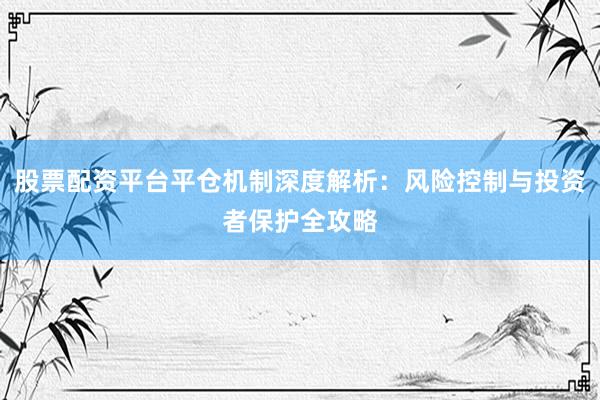 股票配资平台平仓机制深度解析：风险控制与投资者保护全攻略