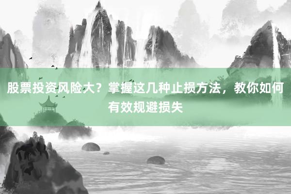 股票投资风险大？掌握这几种止损方法，教你如何有效规避损失