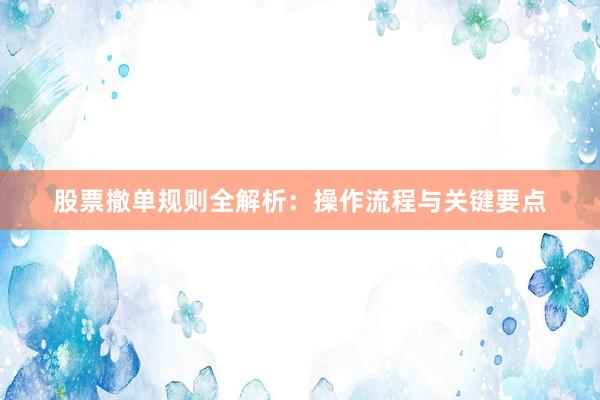 股票撤单规则全解析：操作流程与关键要点