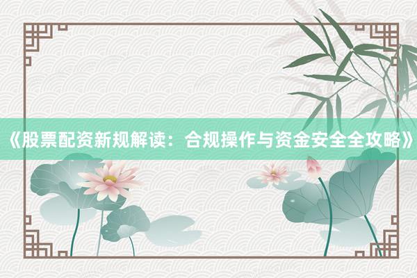 《股票配资新规解读：合规操作与资金安全全攻略》