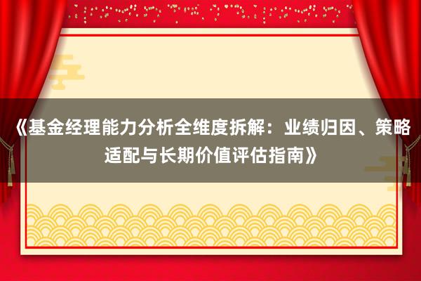 《基金经理能力分析全维度拆解：业绩归因、策略适配与长期价值评估指南》