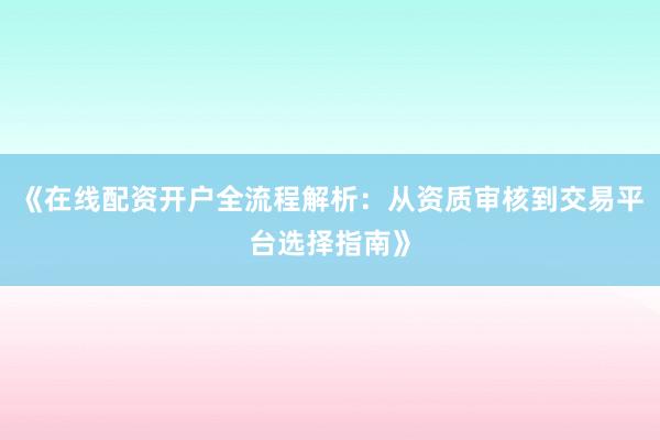 《在线配资开户全流程解析：从资质审核到交易平台选择指南》