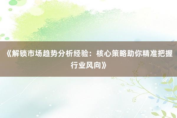 《解锁市场趋势分析经验：核心策略助你精准把握行业风向》