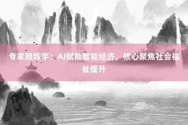 专家顾炜宇：AI赋能智能经济，核心聚焦社会福祉提升