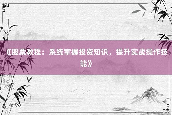 《股票教程：系统掌握投资知识，提升实战操作技能》