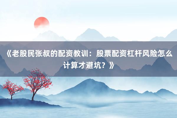 《老股民张叔的配资教训：股票配资杠杆风险怎么计算才避坑？》