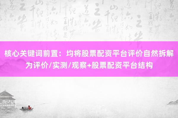 核心关键词前置：均将股票配资平台评价自然拆解为评价/实测/观察+股票配资平台结构