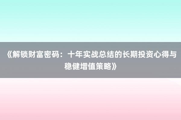 《解锁财富密码：十年实战总结的长期投资心得与稳健增值策略》