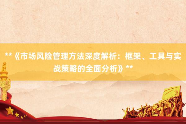 **《市场风险管理方法深度解析：框架、工具与实战策略的全面分析》**