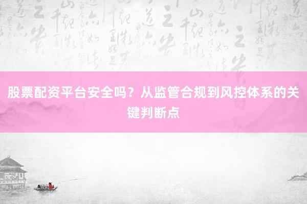 股票配资平台安全吗？从监管合规到风控体系的关键判断点