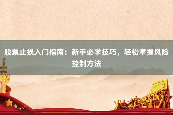 股票止损入门指南：新手必学技巧，轻松掌握风险控制方法
