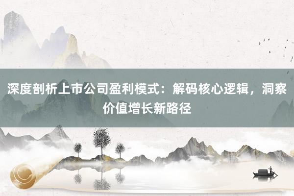 深度剖析上市公司盈利模式：解码核心逻辑，洞察价值增长新路径