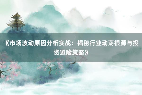 《市场波动原因分析实战：揭秘行业动荡根源与投资避险策略》