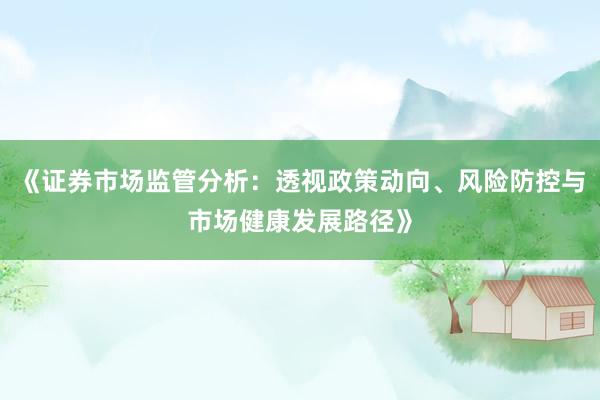 《证券市场监管分析：透视政策动向、风险防控与市场健康发展路径》