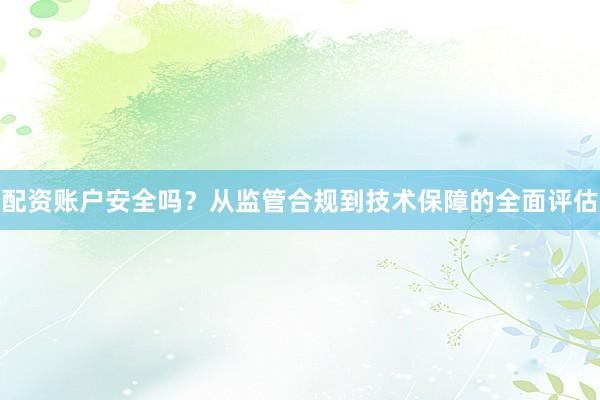 配资账户安全吗？从监管合规到技术保障的全面评估