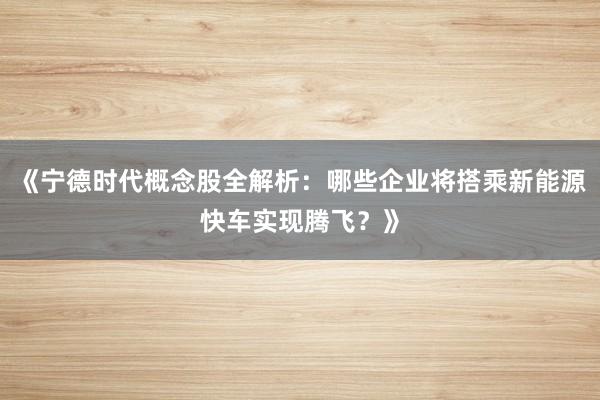 《宁德时代概念股全解析：哪些企业将搭乘新能源快车实现腾飞？》