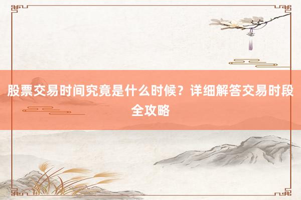 股票交易时间究竟是什么时候？详细解答交易时段全攻略