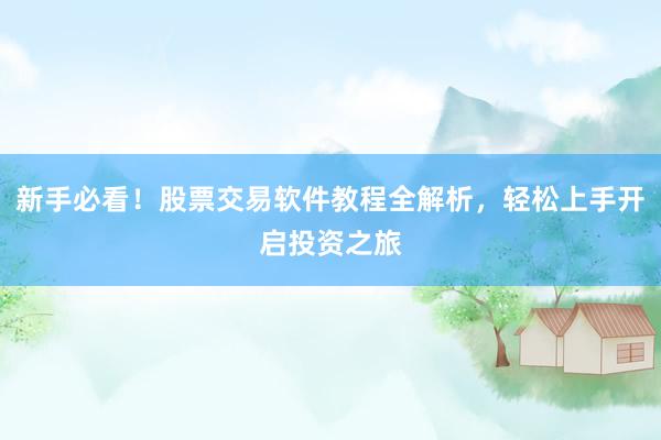 新手必看！股票交易软件教程全解析，轻松上手开启投资之旅