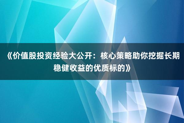 《价值股投资经验大公开：核心策略助你挖掘长期稳健收益的优质标的》
