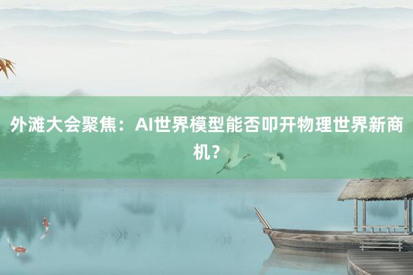外滩大会聚焦：AI世界模型能否叩开物理世界新商机？