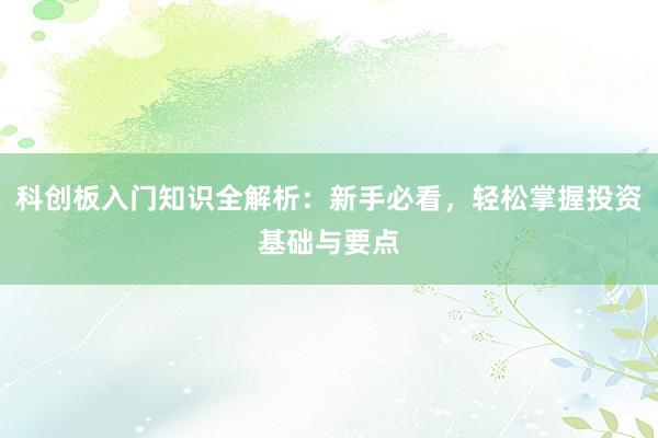 科创板入门知识全解析：新手必看，轻松掌握投资基础与要点