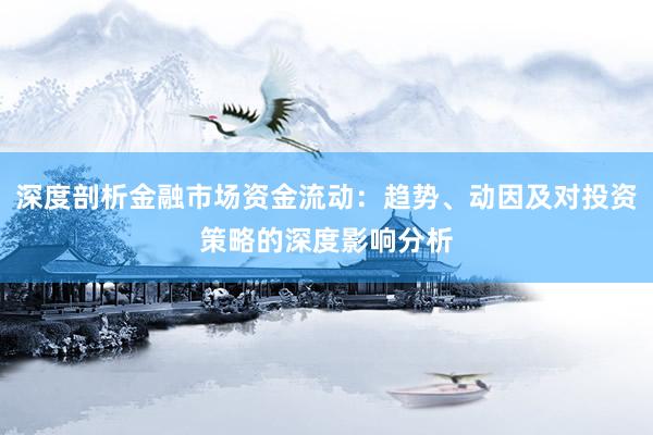 深度剖析金融市场资金流动：趋势、动因及对投资策略的深度影响分析