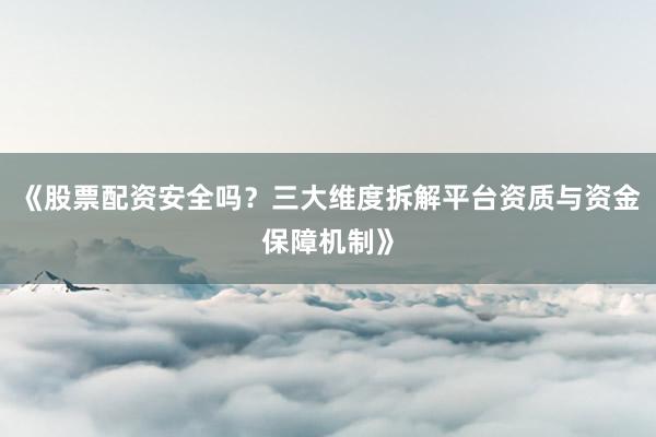 《股票配资安全吗？三大维度拆解平台资质与资金保障机制》