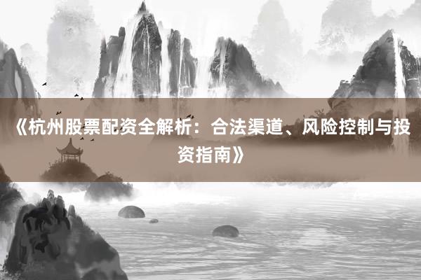 《杭州股票配资全解析：合法渠道、风险控制与投资指南》