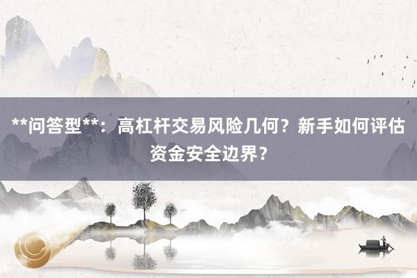 **问答型**：高杠杆交易风险几何？新手如何评估资金安全边界？