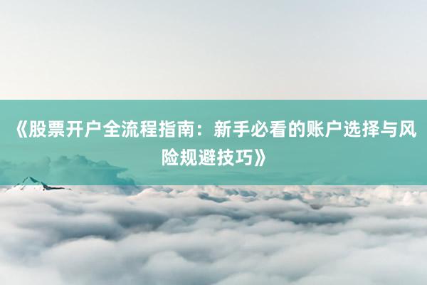 《股票开户全流程指南：新手必看的账户选择与风险规避技巧》