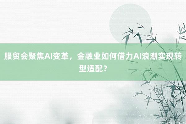 服贸会聚焦AI变革，金融业如何借力AI浪潮实现转型适配？
