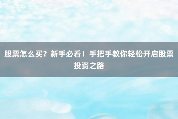 股票怎么买？新手必看！手把手教你轻松开启股票投资之路