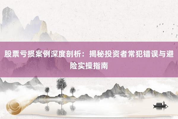 股票亏损案例深度剖析：揭秘投资者常犯错误与避险实操指南