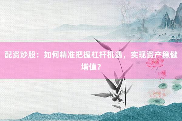 配资炒股：如何精准把握杠杆机遇，实现资产稳健增值？