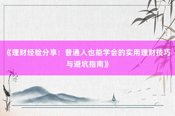 《理财经验分享：普通人也能学会的实用理财技巧与避坑指南》