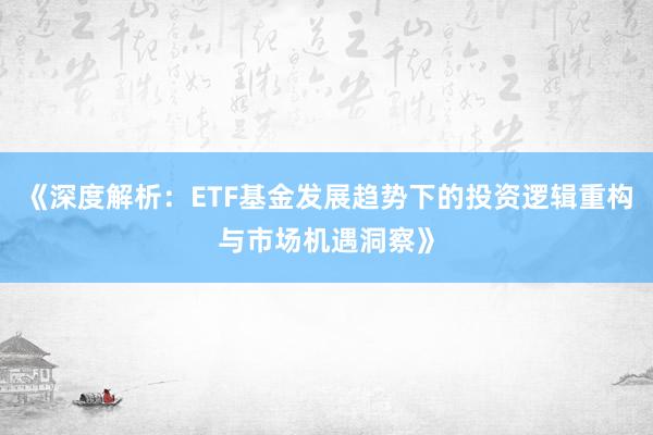 《深度解析：ETF基金发展趋势下的投资逻辑重构与市场机遇洞察》
