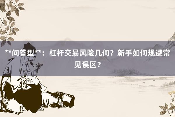 **问答型**：杠杆交易风险几何？新手如何规避常见误区？