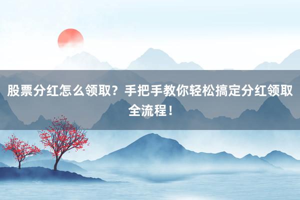 股票分红怎么领取？手把手教你轻松搞定分红领取全流程！