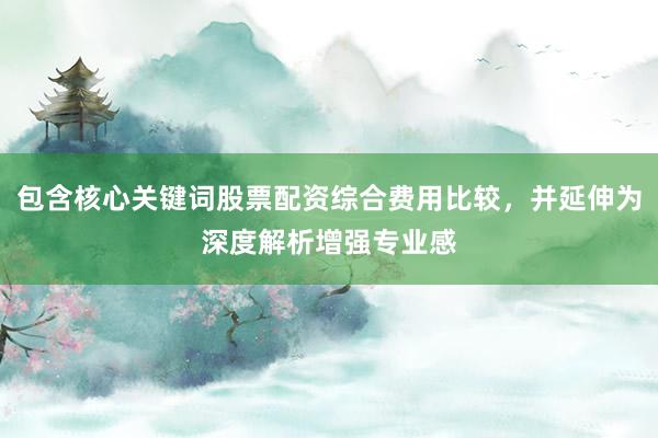 包含核心关键词股票配资综合费用比较，并延伸为深度解析增强专业感
