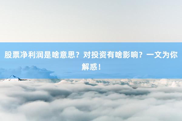 股票净利润是啥意思？对投资有啥影响？一文为你解惑！