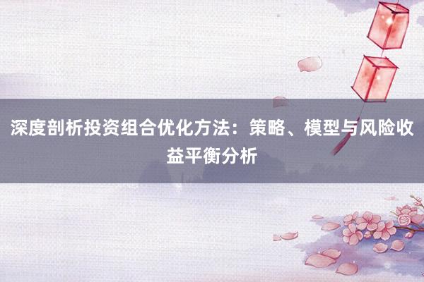 深度剖析投资组合优化方法：策略、模型与风险收益平衡分析
